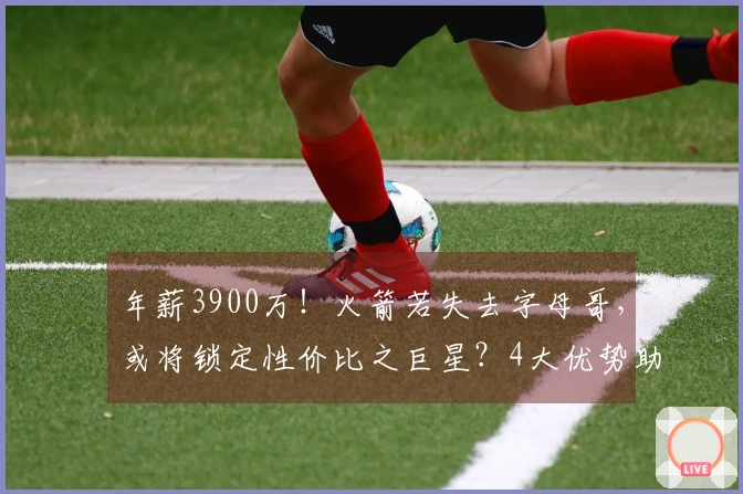 年薪3900万！火箭若失去字母哥，或将锁定性价比之巨星？4大优势助力争冠