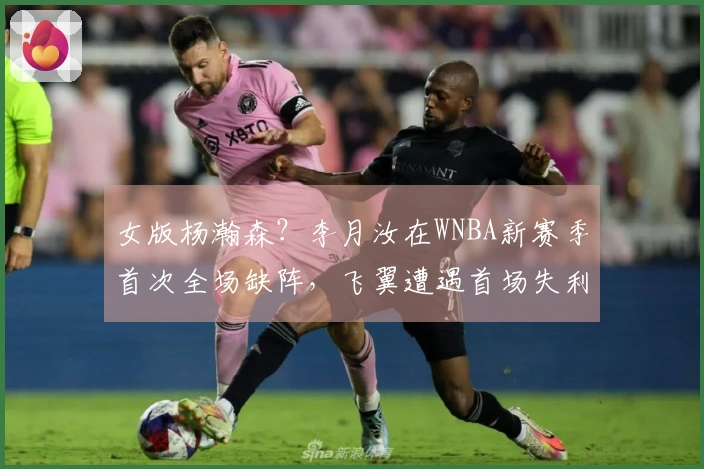 女版杨瀚森？李月汝在WNBA新赛季首次全场缺阵，飞翼遭遇首场失利