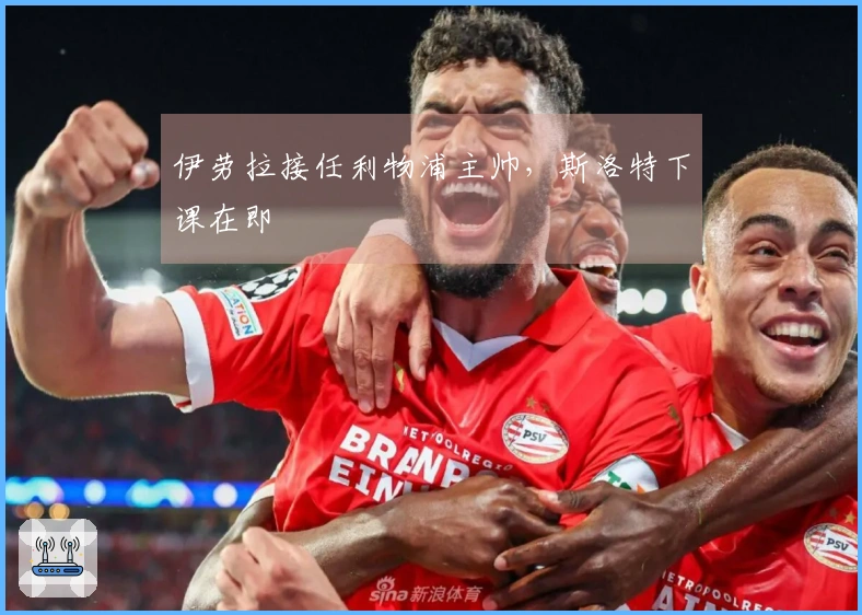 伊劳拉接任利物浦主帅，斯洛特下课在即