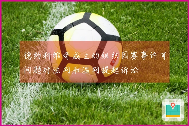 德约科维奇成立的组织因赛事许可问题对法网和温网提起诉讼