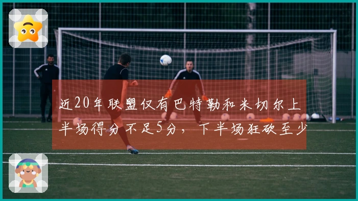 近20年联盟仅有巴特勒和米切尔上半场得分不足5分，下半场狂砍至少38分